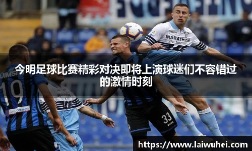 今明足球比赛精彩对决即将上演球迷们不容错过的激情时刻