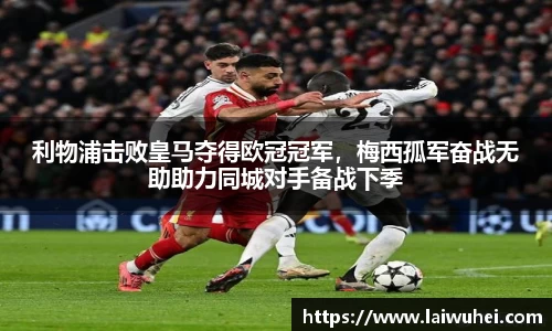 利物浦击败皇马夺得欧冠冠军，梅西孤军奋战无助助力同城对手备战下季
