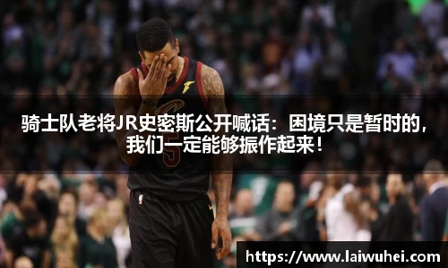 骑士队老将JR史密斯公开喊话：困境只是暂时的，我们一定能够振作起来！