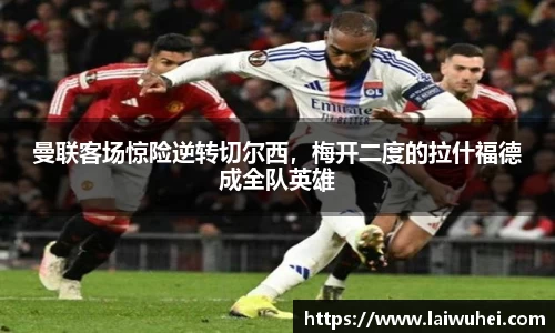曼联客场惊险逆转切尔西，梅开二度的拉什福德成全队英雄
