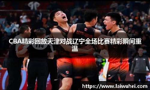 CBA精彩回放天津对战辽宁全场比赛精彩瞬间重温